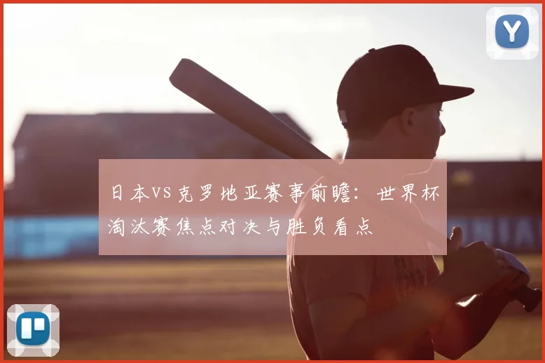 日本vs克罗地亚赛事前瞻:世界杯淘汰赛焦点对决与胜负看点