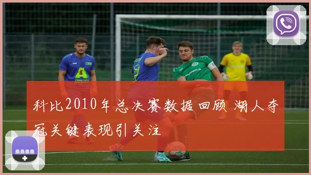 科比2010年总决赛数据回顾 湖人夺冠关键表现引关注