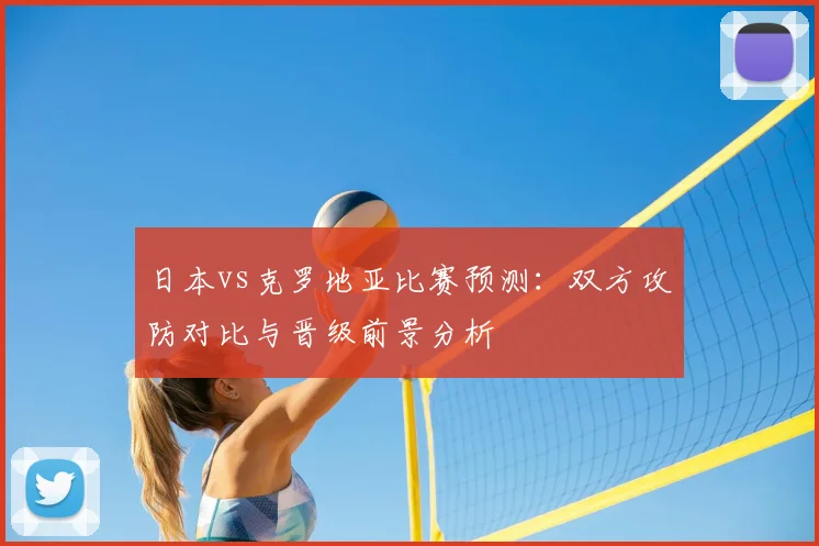 日本vs克罗地亚比赛预测:双方攻防对比与晋级前景分析
