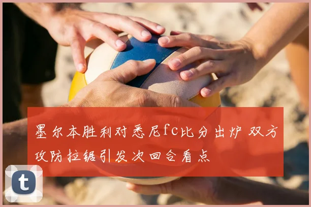 墨尔本胜利对悉尼fc比分出炉 双方攻防拉锯引发次回合看点