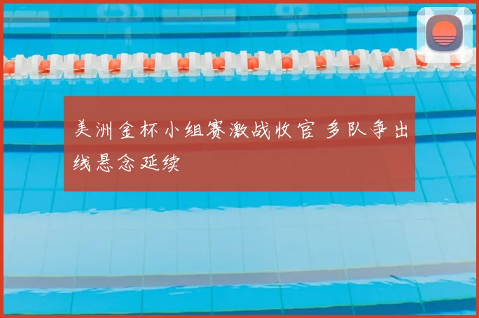 美洲金杯小组赛激战收官 多队争出线悬念延续